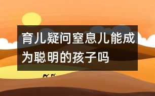 育兒疑問：窒息兒能成為聰明的孩子嗎