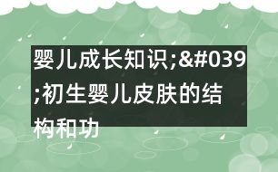 嬰兒成長知識(shí);'初生嬰兒皮膚的結(jié)構(gòu)和功能不完善