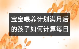 寶寶喂養(yǎng)計(jì)劃：滿月后的孩子如何計(jì)算每日牛奶攝入量？
