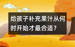 給孩子補(bǔ)充果汁從何時(shí)開始才最合適？