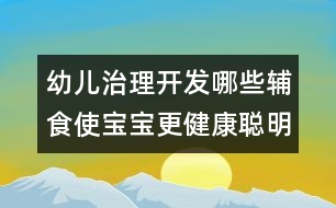 幼兒治理開發(fā)：哪些輔食使寶寶更健康聰明？
