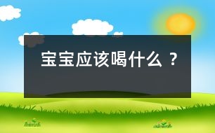 寶寶應(yīng)該喝什么 ？