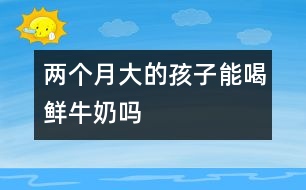兩個(gè)月大的孩子能喝鮮牛奶嗎