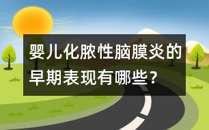 嬰兒化膿性腦膜炎的早期表現(xiàn)有哪些？