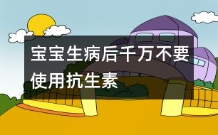 寶寶生病后千萬(wàn)不要使用抗生素
