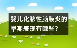 嬰兒化膿性腦膜炎的早期表現(xiàn)有哪些？