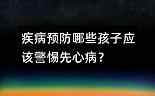 疾病預(yù)防:哪些孩子應(yīng)該警惕先心病?