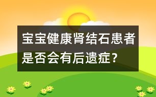 寶寶健康：腎結(jié)石患者是否會(huì)有后遺癥？
