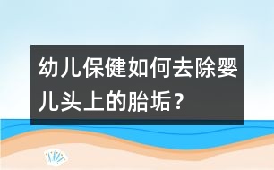 幼兒保?。喝绾稳コ龐雰侯^上的胎垢？