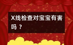 X線檢查對寶寶有害嗎 ？