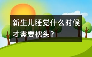 新生兒睡覺什么時(shí)候才需要枕頭？