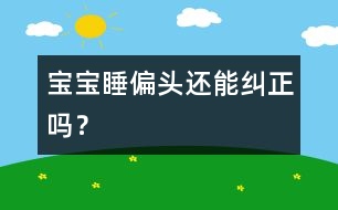寶寶睡偏頭還能糾正嗎？