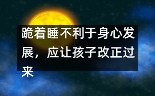 跪著睡不利于身心發(fā)展，應讓孩子改正過來
