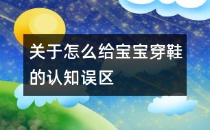 關(guān)于怎么給寶寶穿鞋的認(rèn)知誤區(qū)