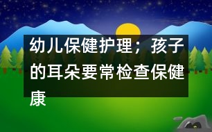 幼兒保健護(hù)理；孩子的耳朵要常檢查保健康