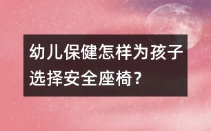 幼兒保健：怎樣為孩子選擇安全座椅？