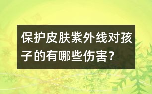 保護(hù)皮膚：紫外線對(duì)孩子的有哪些傷害？
