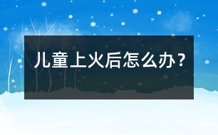 兒童上火后怎么辦？