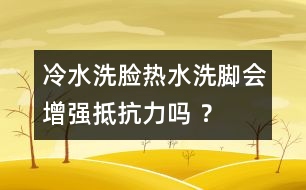 冷水洗臉熱水洗腳會增強(qiáng)抵抗力嗎 ？