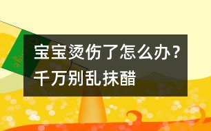 寶寶燙傷了怎么辦？千萬別亂抹醋