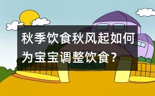 秋季飲食：秋風(fēng)起如何為寶寶調(diào)整飲食？