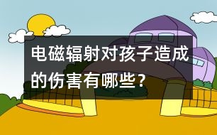 電磁輻射對(duì)孩子造成的傷害有哪些？