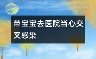 帶寶寶去醫(yī)院當心交叉感染