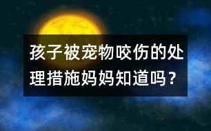 孩子被寵物咬傷的處理措施媽媽知道嗎？