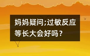 媽媽疑問;過敏反應(yīng)等長大會好嗎？