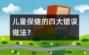 兒童保健的四大錯誤做法？