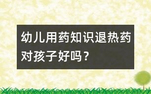 幼兒用藥知識：退熱藥對孩子好嗎？