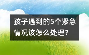 孩子遇到的5個(gè)緊急情況該怎么處理？