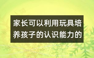 家長可以利用玩具培養(yǎng)孩子的認(rèn)識(shí)能力的方案