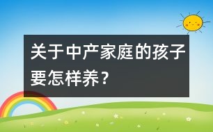關(guān)于中產(chǎn)家庭的孩子要怎樣養(yǎng)？