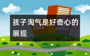 孩子淘氣是好奇心的展現(xiàn)