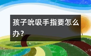 孩子吮吸手指要怎么辦？
