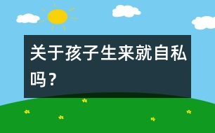 關(guān)于孩子生來就自私嗎？