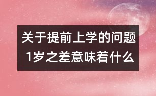 關(guān)于提前上學的問題 1歲之差意味著什么