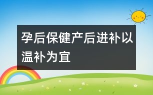 孕后保?。寒a(chǎn)后進(jìn)補(bǔ)以“溫補(bǔ)”為宜