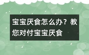 寶寶厭食怎么辦？教您對(duì)付寶寶厭食