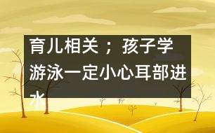 育兒相關(guān) ；孩子學(xué)游泳一定小心耳部進(jìn)水