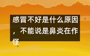 感冒不好是什么原因，不能說是鼻炎在作怪