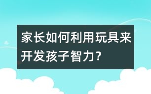 家長如何利用玩具來開發(fā)孩子智力？