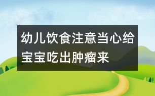 幼兒飲食注意：當(dāng)心給寶寶吃出腫瘤來(lái)