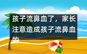 孩子流鼻血了，家長注意造成孩子流鼻血的4大原因？