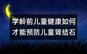 學(xué)齡前兒童健康：如何才能預(yù)防兒童腎結(jié)石？