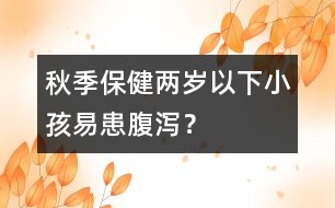 秋季保健：兩歲以下小孩易患腹瀉？