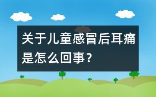 關(guān)于兒童感冒后耳痛是怎么回事？