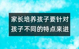 家長培養(yǎng)孩子要針對孩子不同的特點(diǎn)來進(jìn)行