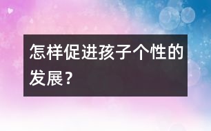 怎樣促進(jìn)孩子個(gè)性的發(fā)展？